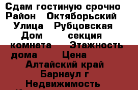 Сдам гостиную срочно › Район ­ Октяборьский  › Улица ­ Рубцовская › Дом ­ 12, секция 10,комната 5 › Этажность дома ­ 5 › Цена ­ 5 000 - Алтайский край, Барнаул г. Недвижимость » Квартиры аренда   . Алтайский край